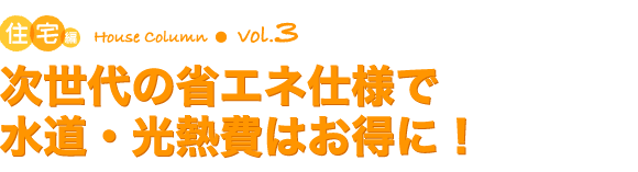 コラム：住宅編vol.3　次世代の省エネ仕様で水道・光熱費はお得に！