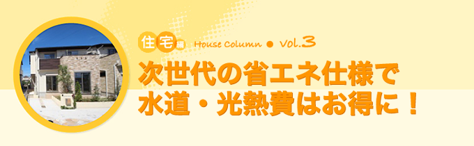 コラム：住宅編vol.3　次世代の省エネ仕様で水道・光熱費はお得に！