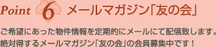 Point6メールマガジン「友の会」　ご希望にあった物件情報を定期的にメールにて配信致します。絶対得するメールマガジン「友の会」の会員募集中です!