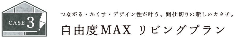 case3 つながる・かくす・デザイン性が叶う、間仕切りの新しいカタチ。 自由度MAX  リビングプラン