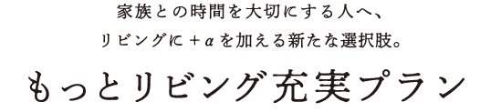 家族との時間を大切にする人へ、リビングに+αを加える新たな選択肢。 もっとリビング充実プラン