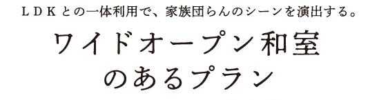 LDK との一体利用で、家族団らんのシーンを演出する。 ワイドオープン和室のあるプラン