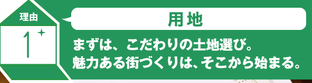 理由1 用地 まずは、こだわりの土地選び。魅力ある街づくりは、そこから始まる。