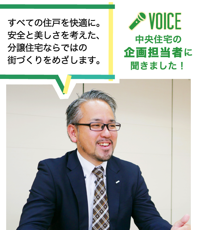 中央住宅の企画担当者に聞きました！すべての住戸を快適に。
安全と美しさを考えた、分譲住宅ならではの街づくりをめざします。