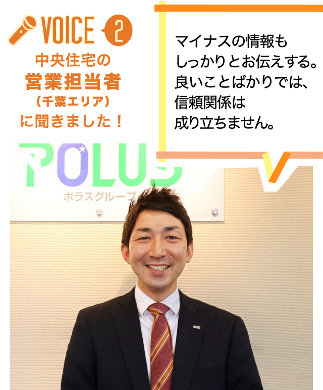 中央住宅の営業担当者（千葉エリア）に聞きました！マイナスの情報も
しっかりとお伝えする。良いことばかりでは、信頼関係は成り立ちません。