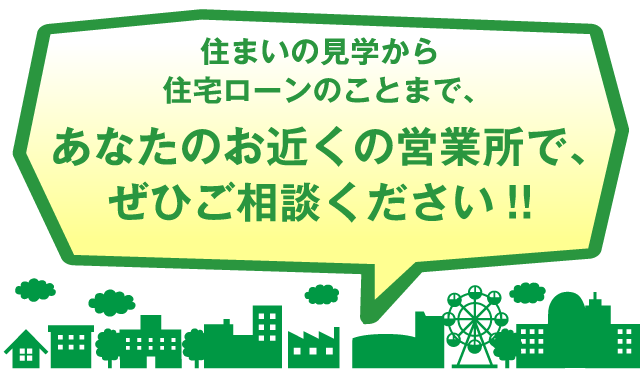 住まいの見学から住宅ローンのことまで、あなたのお近くの営業所で、ぜひご相談ください!!