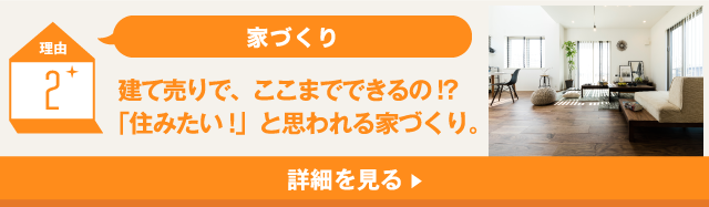 理由2 家づくり 建て売りで、ここまでできるの!?「住みたい!」と思われる家づくり。