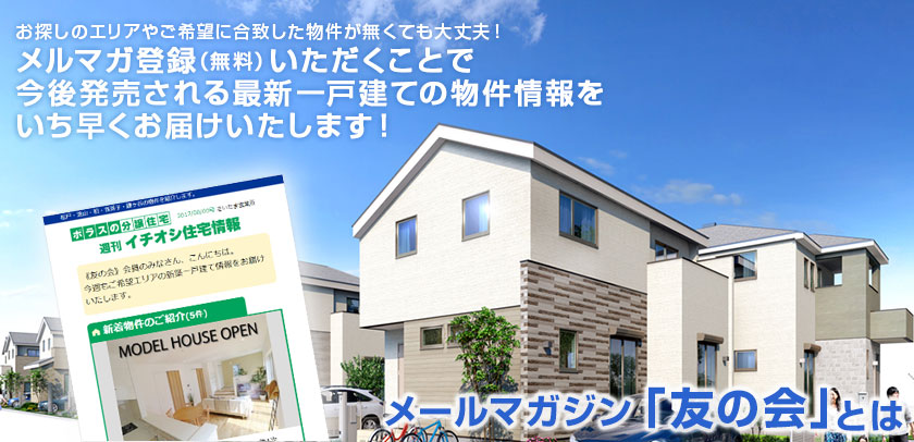 お探しのエリアやご希望に合致した物件が無くても大丈夫！メルマガ登録（無料）いただくことで今後発売される最新一戸建ての物件情報をいち早くお届けします！　ポラス「友の会（メールマガジン）」は、ポラスグループが手掛ける新築一戸建ての最新情報をメール配信するサービスです。※メルマガの登録費は無料です